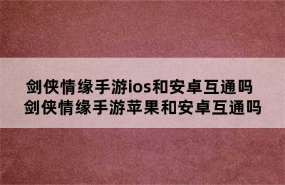 剑侠情缘手游ios和安卓互通吗 剑侠情缘手游苹果和安卓互通吗